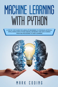 CODING, MARK — Machine Learning with Python: A Step by Step Guide for Absolute Beginners to Program Artificial Intelligence with Python. Neural Networks and Data Science from Pre-Processing to Deep Learning