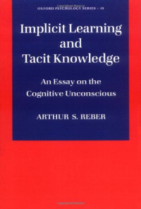 Arthur S. Reber — Implicit Learning and Tacit Knowledge: An Essay on the Cognitive Unconscious (Oxford Psychology Series, No 19)