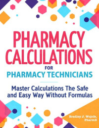 Bradley Wojcik — Pharmacy Calculations for Pharmacy Technicians: Master Calculations The Safe & Easy Way Without Formulas