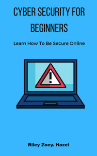 Hazel, Riley Zoey. — Cyber Security For Beginners: Learn How To Be Secure Online