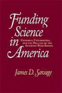 James D. Savage — Funding Science in America - Congress, Universities, and the Politics of the Academic Pork Barrel