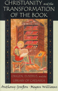 Anthony Grafton, Megan Williams — Christianity and the Transformation of the Book: Origen, Eusebius, and the Library of Caesarea