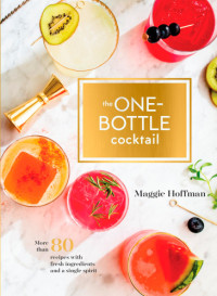 Maggie Hoffman — The One-Bottle Cocktail : More than 80 Recipes with Fresh Ingredients and a Single Spirit