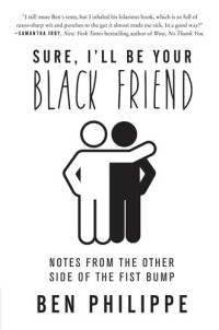 Philippe, Ben — Sure, I'll Be Your Black Friend: Notes from the Other Side of the Fist Bump