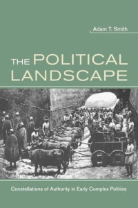 Adam T Smith — The Political Landscape: Constellations of Authority in Early Complex Polities