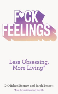 Bennett, Michael;Bennett, Sarah — F*ck feelings: less obsessing, more living: even if everything's truly horrible