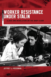 Jeffrey J. Rossman — Worker Resistance under Stalin: Class and Revolution on the Shop Floor