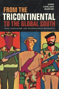 Anne Garland Mahler — From the Tricontinental to the Global South: Race, Radicalism, and Transnational Solidarity
