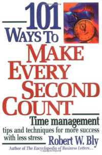 Robert W. Bly — 101 Ways to Make Every Second Count - Time Management Tips and Techniques for More Success with Less Stress