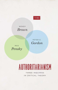 Wendy Brown, Peter E. Gordon, Max Pensky — Authoritarianism: Three Inquiries in Critical Theory