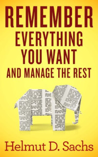 Helmut Sachs — Remember Everything You Want and Manage the Rest: Improve Your Memory and Learning, Organize Your Brain, and Effectively Manage Your Knowledge