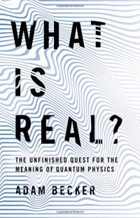 Adam Becker — What Is Real?: The Unfinished Quest for the Meaning of Quantum Physics