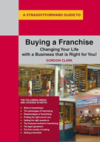 Gordon Clark — A Straightforward Guide to Buying a Franchise: Changing Your Life with a Business That is Right for You