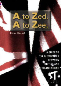 Glenn Darragh — A to Zed, A to Zee. A GUIDE TO THE DIFFERENCES BETWEEN BRITISH AND AMERICAN ENGLISH