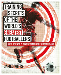 Witts, James — Training Secrets of the World's Greatest Footballers: How Science Is Transforming the Modern Game