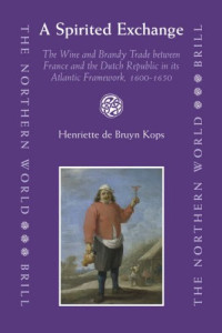 Henriette de Bruyn Kops — A Spirited Exchange: The Wine and Brandy Trade Between France and the Dutch Republic in Its Atlantic Framework, 1600–1650