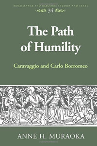 Anne H. Muraoka — The Path of Humility: Caravaggio and Carlo Borromeo (Renaissance and Baroque Studies and Texts 34)