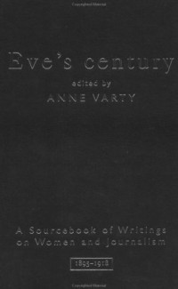 Anne Varty — Eve's Century: A Sourcebook of Writings on Women and Journalism 1895-1918