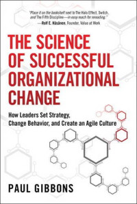 Gibbons, Paul — The science of successful organizational change : how leaders set strategy, change behavior, and create an agile culture