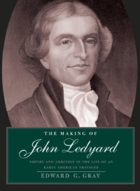 Edward G. Gray — The Making of John Ledyard - Empire and Ambition in the Life of an Early American Traveler