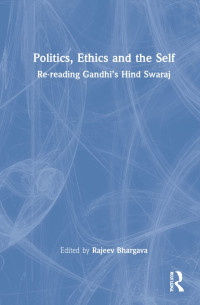 Rajeev Bhargava (editor) — Politics, Ethics and the Self: Re-reading Gandhi’s Hind Swaraj