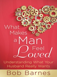 Bob Barnes — What Makes a Man Feel Loved: Understanding What Your Husband Really Wants