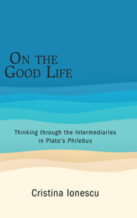 Cristina Ionescu — On the Good Life thinking through the intermediaries in Plato’s Philebus