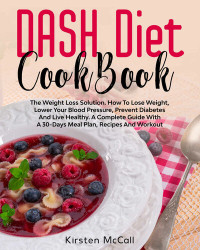 Kirsten McCall — DASH Diet CookBook: An Advanced Guide To Promote Weight Loss. 120 Easy, Quick, And Healthy Recipes And A Custom Step-By-Step Plan To Help You Lower Blood ... And Stay Healthy (Vol.2) (The DASH Diet)