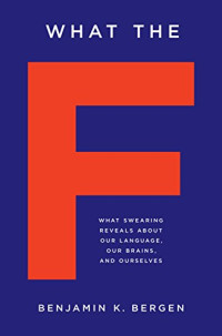 Benjamin Bergen — What the F: What Swearing Reveals About Our Language, Our Brains, and Ourselves