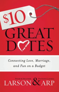 Peter Larson, Heather Larson, David Arp, Claudia Arp — 10 great dates: connecting love, marriage, and fun on a budget