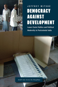 Jeffrey Witsoe — Democracy against Development: Lower-Caste Politics and Political Modernity in Postcolonial India