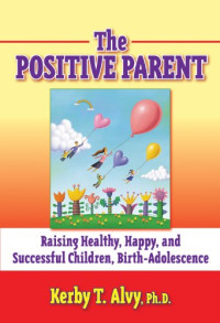 Kerby T. Alvy — The Positive Parent: Raising Healthy, Happy, and Successful Children, Birth–Adolescence