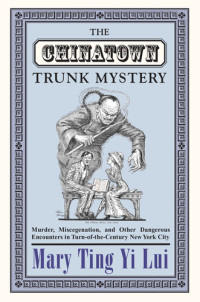 Mary Ting Yi Lui — The Chinatown Trunk Mystery: Murder, Miscegenation, and Other Dangerous Encounters in Turn-of-the-Century New York City