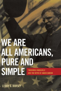 Leroy G. Dorsey — We Are All Americans, Pure and Simple: Theodore Roosevelt and the Myth of Americanism