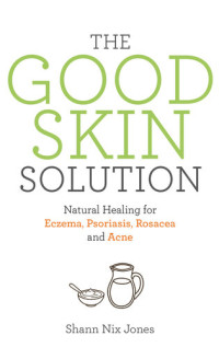 Shann Nix Jones — The Good Skin Solution: Natural Healing for Eczema, Psoriasis, Rosacea and Acne