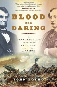 John Boyko — Blood and Daring: How Canada Fought the American Civil War and Forged a Nation