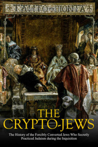 Charles River Editors — The Crypto-Jews: The History of the Forcibly Converted Jews Who Secretly Practiced Judaism during the Inquisition
