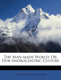 Charlotte Perkins Gilman — The Man-Made World; or, Our Androcentric Culture