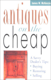 McKenzie, James William — Antiques on the Cheap: a Savvy Dealer's Tips: Buying, Restoring, Selling
