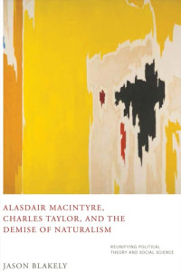 Jason Blakely — Alasdair MacIntyre, Charles Taylor, and the Demise of Naturalism: Reunifying Political Theory and Social Science