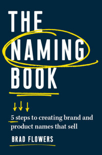 Brad Flowers — The Naming Book: 5 Steps to Creating Brand and Product Names that Sell