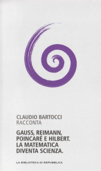 Claudio Bartocci — Capire la scienza (vol. 10) Gauss, Riemann, Poincaré e Hilbert. La matematica diventa scienza (2012)