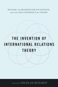 Nicolas Guilhot — The Invention of International Relations Theory: Realism, the Rockefeller Foundation, and the 1954 Conference on Theory