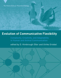 D. Kimbrough Oller, Ulrike Griebel — Evolution of Communicative Flexibility: Complexity, Creativity, and Adaptability in Human and Animal Communication (Vienna Series in Theoretical Biology)
