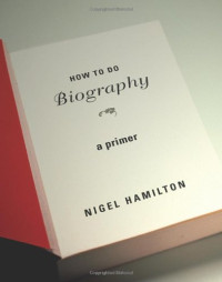 Nigel Hamilton — How To Do Biography: A Primer
