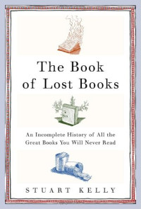 Stuart Kelly — The Book of Lost Books: An Incomplete History of All the Great Books You'll Never Read