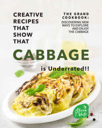 T. White, Alicia — Creative Recipes That Show That Cabbage is Underrated!!: The Grand Cookbook: Discovering New Ways to Explore and Enjoy the Cabbage