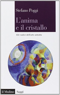 Stefano Poggi — L'anima e il cristallo. Alle radici dell'arte astratta