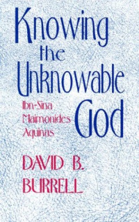 David B. Burrell — Knowing the Unknowable God - Ibn-Sina, Maimonides, Aquinas