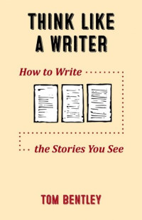 Tom Bentley — Think Like a Writer: How to Write the Stories You See